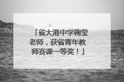 省大港中学鞠莹老师，获省青年教师赛课一等奖！