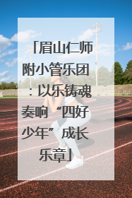 眉山仁师附小管乐团：以乐铸魂奏响“四好少年”成长乐章