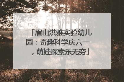 眉山洪雅实验幼儿园：奇趣科学庆六一，萌娃探索乐无穷