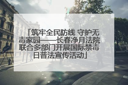 筑牢全民防线 守护无毒家园——长春净月法院联合多部门开展国际禁毒日普法宣传活动