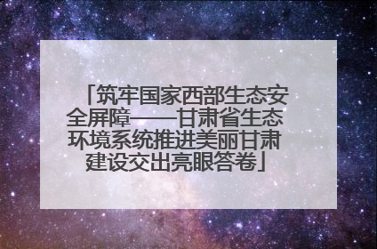 筑牢国家西部生态安全屏障——甘肃省生态环境系统推进美丽甘肃建设交出亮眼答卷