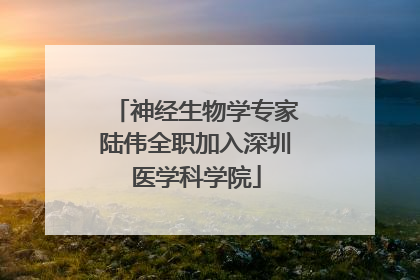 神经生物学专家陆伟全职加入深圳医学科学院