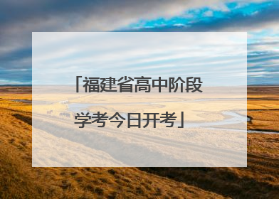 福建省高中阶段学考今日开考