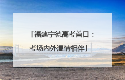 福建宁德高考首日：考场内外温情相伴