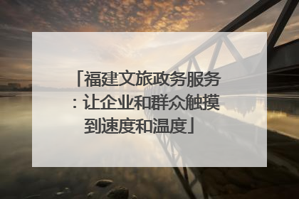 福建文旅政务服务：让企业和群众触摸到速度和温度