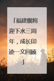 福建舰将迎下水三周年，成长印迹一文回顾