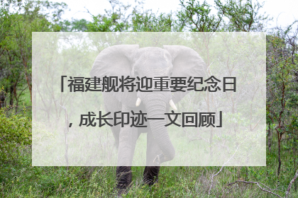 福建舰将迎重要纪念日，成长印迹一文回顾