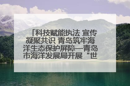 科技赋能执法 宣传凝聚共识 青岛筑牢海洋生态保护屏障—青岛市海洋发展局开展“世界海洋日”和“全国海洋宣传日”宣传活动