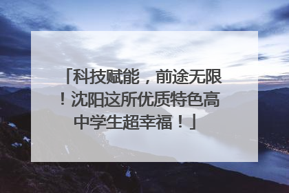 科技赋能，前途无限！沈阳这所优质特色高中学生超幸福！