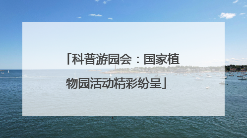 科普游园会：国家植物园活动精彩纷呈