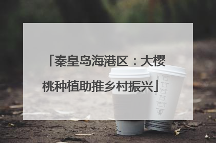 秦皇岛海港区：大樱桃种植助推乡村振兴