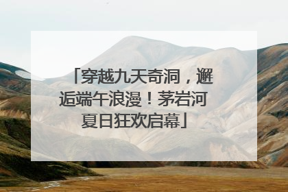 穿越九天奇洞，邂逅端午浪漫！茅岩河夏日狂欢启幕