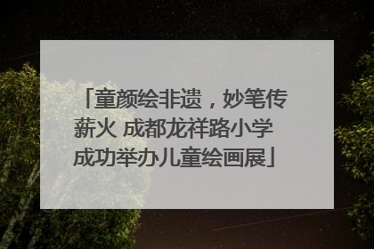 童颜绘非遗，妙笔传薪火 成都龙祥路小学成功举办儿童绘画展