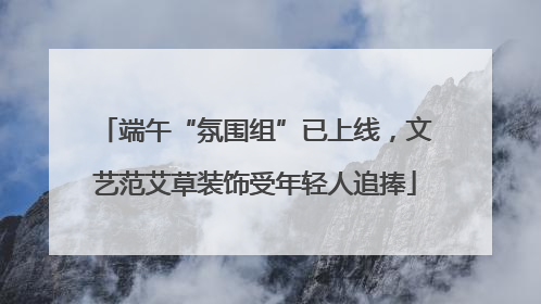 端午“氛围组”已上线，文艺范艾草装饰受年轻人追捧