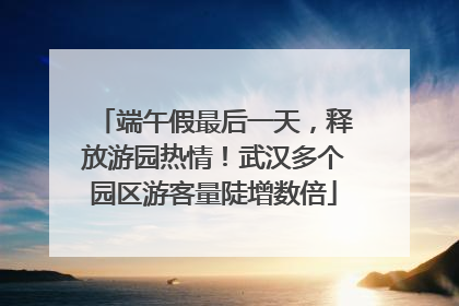 端午假最后一天，释放游园热情！武汉多个园区游客量陡增数倍