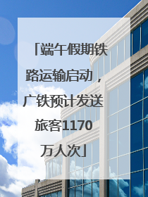 端午假期铁路运输启动，广铁预计发送旅客1170万人次