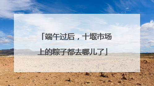 端午过后，十堰市场上的粽子都去哪儿了