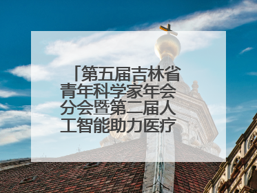 第五届吉林省青年科学家年会分会暨第二届人工智能助力医疗卫生事业发展大会在长春召开