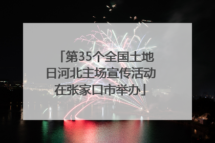 第35个全国土地日河北主场宣传活动在张家口市举办