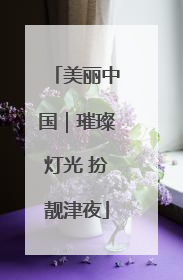 美丽中国｜璀璨灯光 扮靓津夜