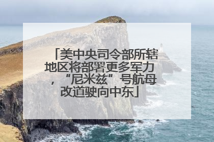 美中央司令部所辖地区将部署更多军力，“尼米兹”号航母改道驶向中东