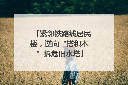紧邻铁路线居民楼，逆向“搭积木”拆危旧水塔