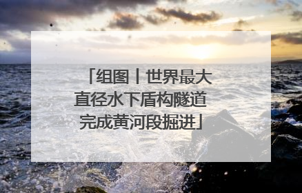 组图丨世界最大直径水下盾构隧道完成黄河段掘进