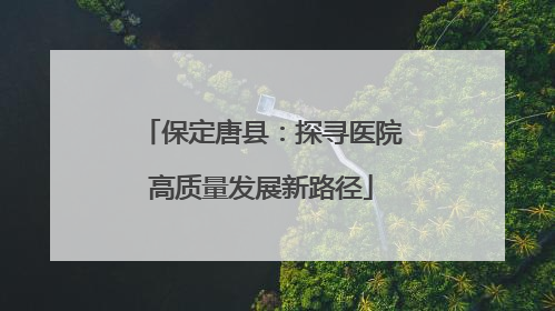 保定唐县：探寻医院高质量发展新路径