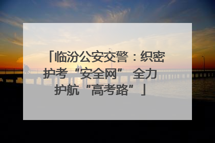 临汾公安交警：织密护考“安全网” 全力护航“高考路”