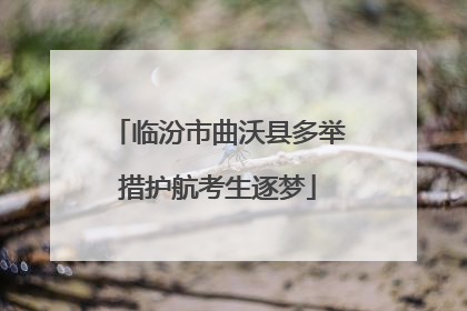 临汾市曲沃县多举措护航考生逐梦