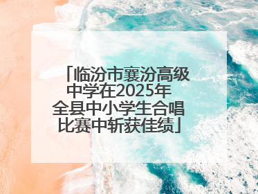 临汾市襄汾高级中学在2025年全县中小学生合唱比赛中斩获佳绩
