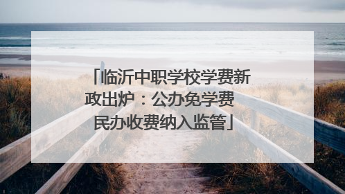 临沂中职学校学费新政出炉：公办免学费 民办收费纳入监管