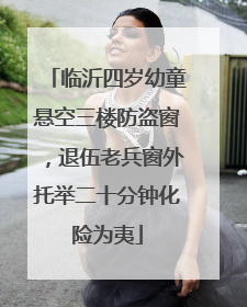 临沂四岁幼童悬空三楼防盗窗，退伍老兵窗外托举二十分钟化险为夷