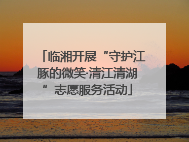 临湘开展“守护江豚的微笑·清江清湖”志愿服务活动