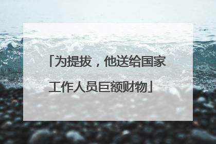 为提拔，他送给国家工作人员巨额财物