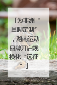 为非洲“量脚定制”，湖南运动品牌开启规模化“远征”