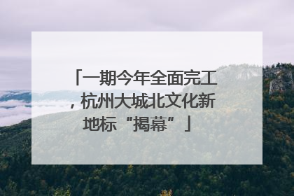 一期今年全面完工，杭州大城北文化新地标“揭幕”
