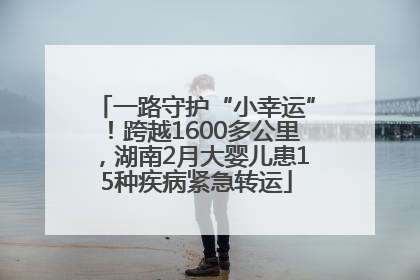 一路守护“小幸运”！跨越1600多公里，湖南2月大婴儿患15种疾病紧急转运