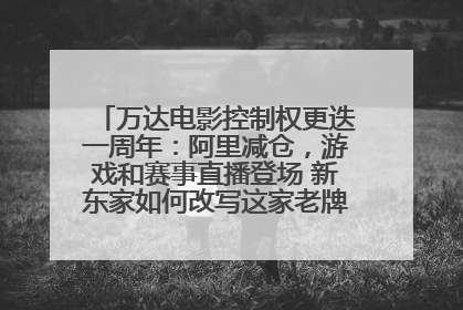 万达电影控制权更迭一周年：阿里减仓，游戏和赛事直播登场 新东家如何改写这家老牌上市影企命运？