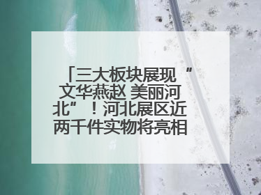三大板块展现“文华燕赵 美丽河北”！河北展区近两千件实物将亮相深圳文博会