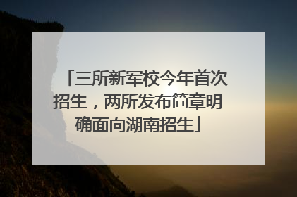 三所新军校今年首次招生，两所发布简章明确面向湖南招生