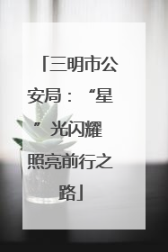 三明市公安局：“星”光闪耀 照亮前行之路