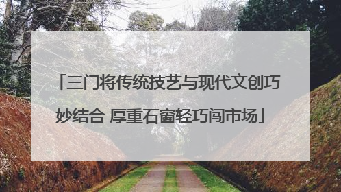 三门将传统技艺与现代文创巧妙结合 厚重石窗轻巧闯市场