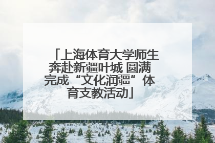 上海体育大学师生奔赴新疆叶城 圆满完成“文化润疆”体育支教活动