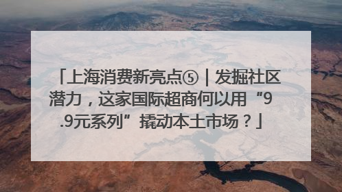 上海消费新亮点⑤｜发掘社区潜力，这家国际超商何以用“9.9元系列”撬动本土市场？