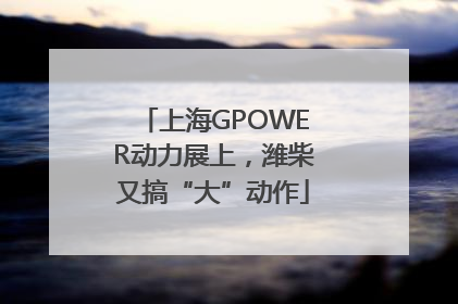 上海GPOWER动力展上，潍柴又搞“大”动作