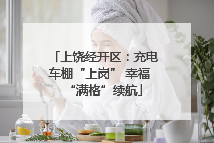 上饶经开区：充电车棚“上岗” 幸福“满格”续航