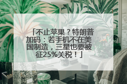 不止苹果？特朗普加码：若手机不在美国制造，三星也要被征25%关税！