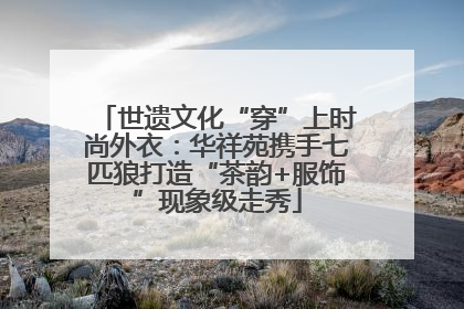 世遗文化“穿”上时尚外衣：华祥苑携手七匹狼打造“茶韵+服饰”现象级走秀