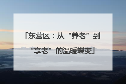 东营区：从“养老”到“享老”的温暖蝶变